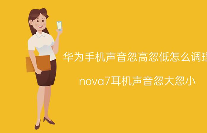 华为手机声音忽高忽低怎么调理 nova7耳机声音忽大忽小？